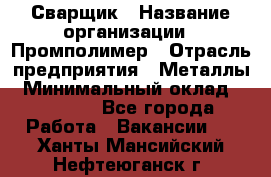 Сварщик › Название организации ­ Промполимер › Отрасль предприятия ­ Металлы › Минимальный оклад ­ 30 000 - Все города Работа » Вакансии   . Ханты-Мансийский,Нефтеюганск г.